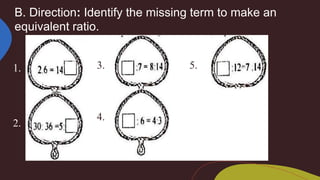 B. Direction: Identify the missing term to make an
equivalent ratio.
1.
2.
3.
4.
5.
 