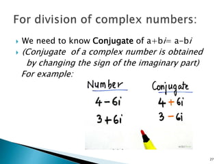  We need to know Conjugate of a+bi= a-bi 
 (Conjugate of a complex number is obtained 
by changing the sign of the imaginary part) 
For example: 
27 
 