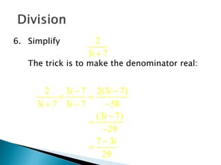 6. Simplify 
2 
37i  
The trick is to make the denominator real: 
i i 
2 3 7 2(3 7) 
3 7 3 7 58 
  
  
i i 
   
i 
(3  
7) 
29 
i 
7 3 
29 
 
 
 
 
 