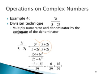  Example 4: 
i 
i  
 Division technique 
◦ Multiply numerator and denominator by the 
conjugate of the denominator 
32 
3 
52 
i i 
i i 
i i 
3 5 2 
5 2 5 2 
15 6 
2 
25 4 
i 
2 
6 15 i 
6 15 
29 29 29 
i 
 
3 
5 2 
  
  
 
 
 
  
    
i 
 i 
 