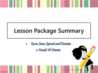Lesson Package Summary
1. Earn, Save, Spend and Donate
2. Needs VS Wants
 