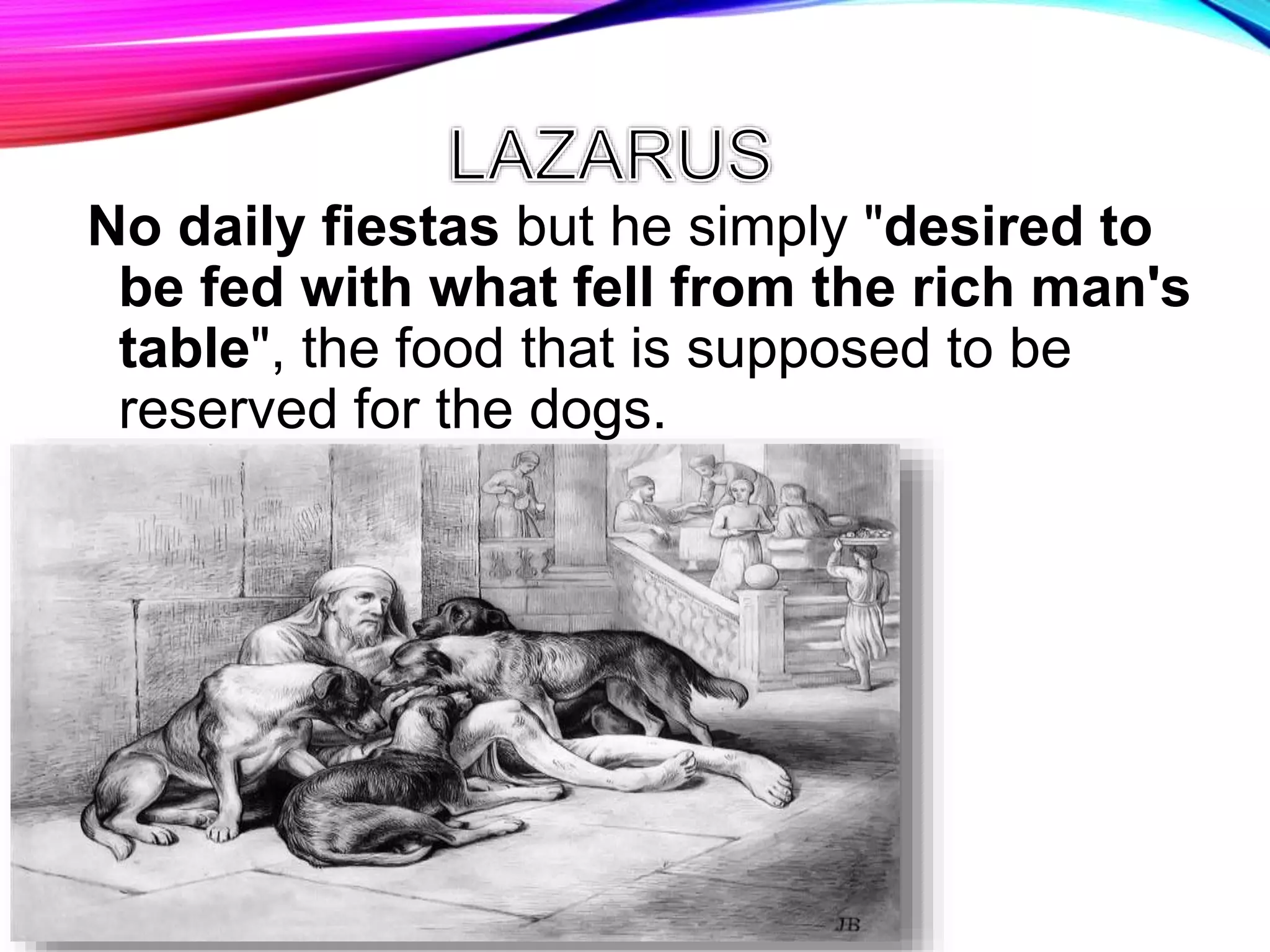 No daily fiestas but he simply "desired to
be fed with what fell from the rich man's
table", the food that is supposed to be
reserved for the dogs.
 