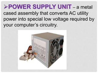 POWER SUPPLY UNIT – a metal
cased assembly that converts AC utility
power into special low voltage required by
your computer’s circuitry.
 