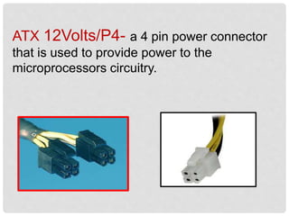 ATX 12Volts/P4- a 4 pin power connector
that is used to provide power to the
microprocessors circuitry.
 