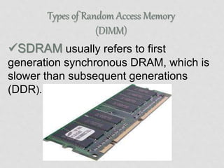 Types of Random Access Memory
(DIMM)
SDRAM usually refers to first
generation synchronous DRAM, which is
slower than subsequent generations
(DDR).
 