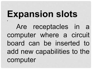 Expansion slots
•
Are receptacles in a
computer where a circuit
board can be inserted to
add new capabilities to the
computer
 