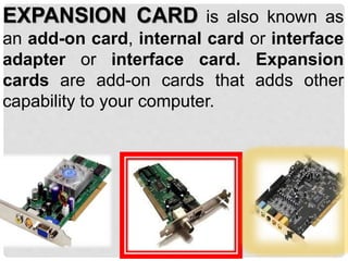 EXPANSION CARD is also known as
an add-on card, internal card or interface
adapter or interface card. Expansion
cards are add-on cards that adds other
capability to your computer.
 
