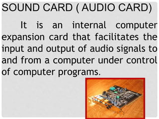 It is an internal computer
expansion card that facilitates the
input and output of audio signals to
and from a computer under control
of computer programs.
SOUND CARD ( AUDIO CARD)
 