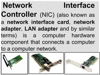 Network Interface
Controller (NIC) (also known as
a network interface card, network
adapter, LAN adapter and by similar
terms) is a computer hardware
component that connects a computer
to a computer network.
 