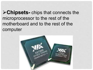 Chipsets- chips that connects the
microprocessor to the rest of the
motherboard and to the rest of the
computer
 