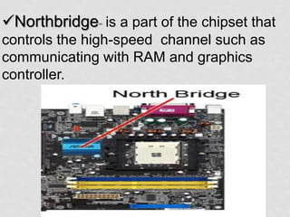 Northbridge- is a part of the chipset that
controls the high-speed channel such as
communicating with RAM and graphics
controller.
 