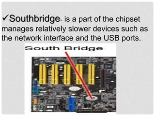 Southbridge- is a part of the chipset
manages relatively slower devices such as
the network interface and the USB ports.
 