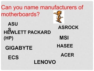 Can you name manufacturers of
motherboards?
ASU
S
HEWLETT PACKARD
(HP) MSI
ASROCK
GIGABYTE
ECS
HASEE
ACER
LENOVO
 