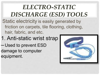 ELECTRO-STATIC
DISCHARGE (ESD) TOOLS
Static electricity is easily generated by
friction on carpets, tile flooring, clothing,
hair, fabric, and etc.
1. Anti-static wrist strap
–Used to prevent ESD
damage to computer
equipment.
 