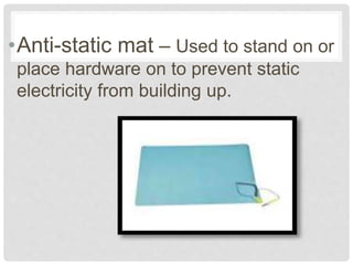 •Anti-static mat – Used to stand on or
place hardware on to prevent static
electricity from building up.
 