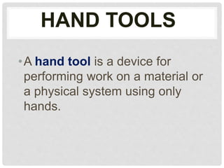 HAND TOOLS
•A hand tool is a device for
performing work on a material or
a physical system using only
hands.
 