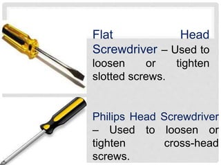 Flat Head
Screwdriver – Used to
loosen or tighten
slotted screws.
Philips Head Screwdriver
– Used to loosen or
tighten cross-head
screws.
 