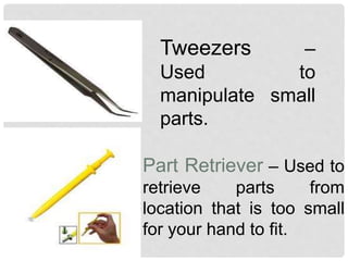Tweezers –
Used to
manipulate small
parts.
Part Retriever – Used to
retrieve parts from
location that is too small
for your hand to fit.
 