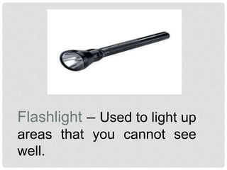 Flashlight – Used to light up
areas that you cannot see
well.
 