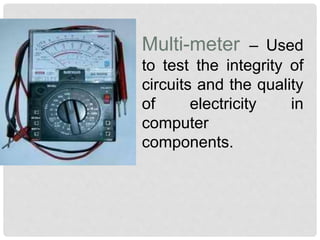 Multi-meter – Used
to test the integrity of
circuits and the quality
of electricity in
computer
components.
 