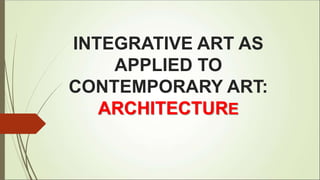 INTEGRATIVE ART AS
APPLIED TO
CONTEMPORARY ART:
ARCHITECTURE
 