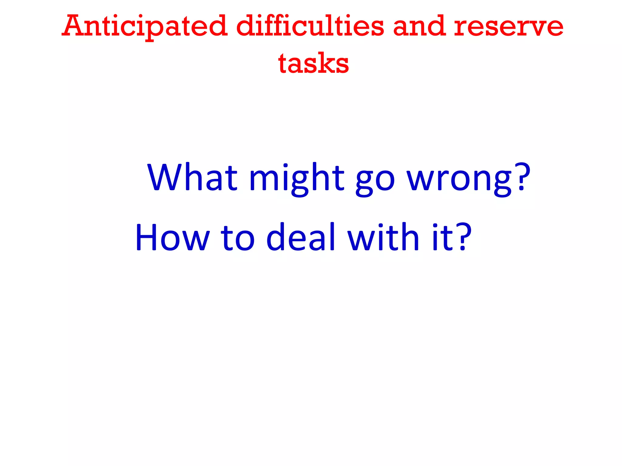 Anticipated difficulties and reserve
               tasks


     What might go wrong?
     How to deal with it?
 