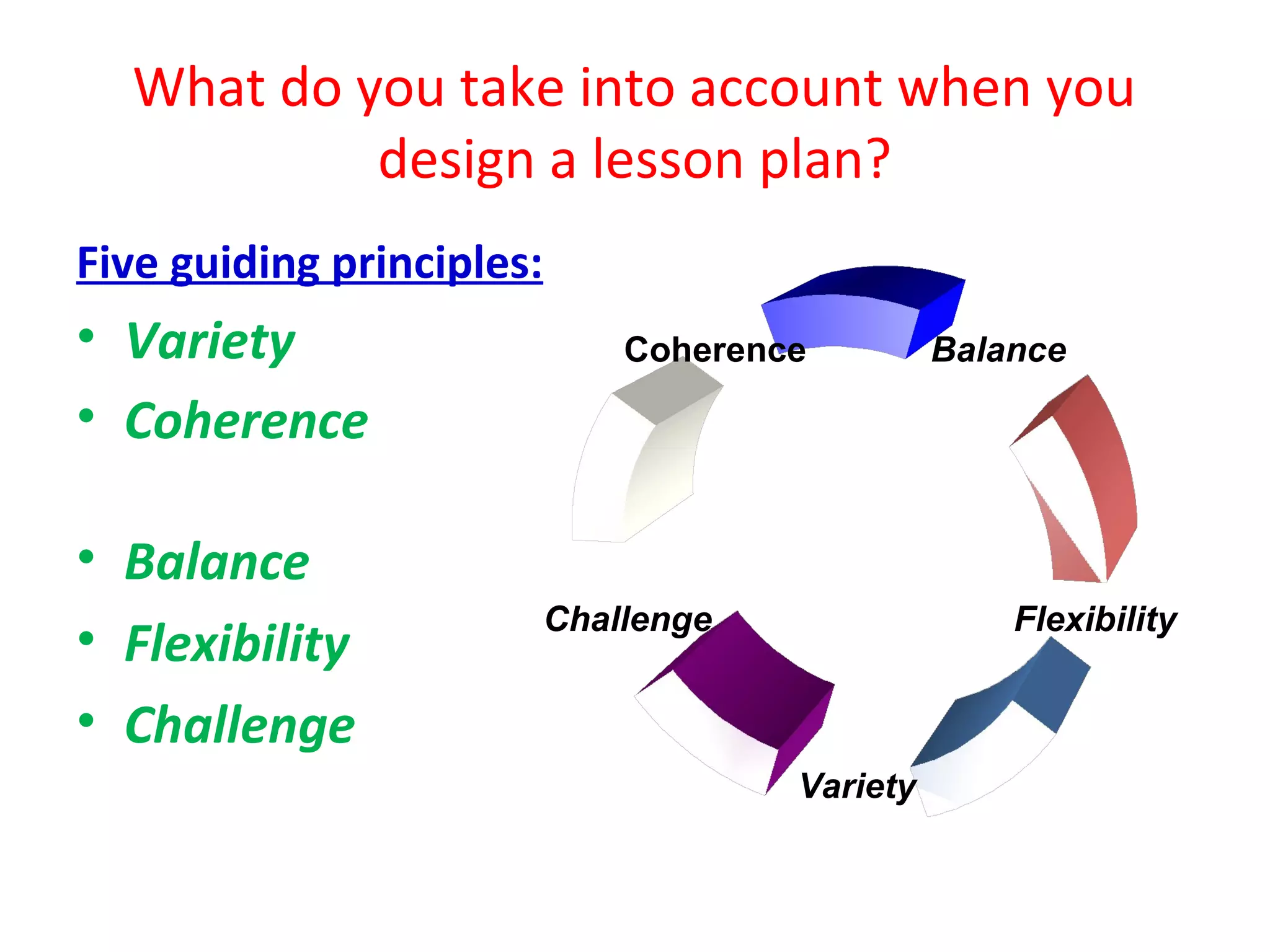 What do you take into account when you
           design a lesson plan?
Five guiding principles:
• Variety                      Coherence         Balance

• Coherence

• Balance
                           Challenge                 Flexibility
• Flexibility
• Challenge
                                       Variety
 