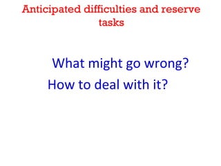 Anticipated difficulties and reserve
               tasks


     What might go wrong?
     How to deal with it?
 