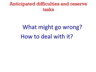 Anticipated difficulties and reserve tasks What might go wrong?  How to deal with it? 