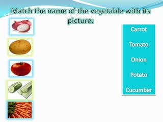 Match the name of the vegetable with its picture:CarrotTomatoOnionPotatoCucumber