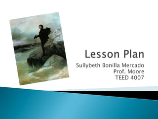 Lesson Plan  Sullybeth Bonilla Mercado Prof. Moore TEED 4007 
