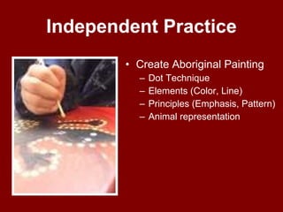 Independent Practice Create Aboriginal Painting  Dot Technique Elements (Color, Line) Principles (Emphasis, Pattern)  Animal representation 