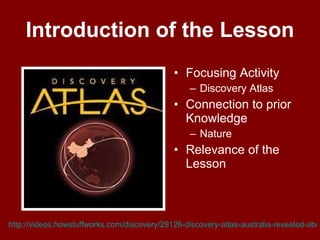 Introduction of the Lesson Focusing Activity Discovery Atlas  Connection to prior Knowledge  Nature  Relevance of the Lesson  http://videos.howstuffworks.com/discovery/29126-discovery-atlas-australia-revealed-aboriginal-painting-video.htm   
