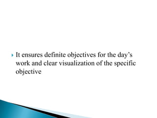  It ensures definite objectives for the day’s
work and clear visualization of the specific
objective