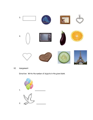 3.




      4.




VI.   Assignment:


      Direction: Write the number of objects in the given blank.




      1.                 __________




      2.                   _________
 