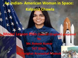An Indian- American Woman in Space:
Kalpana Chawla
Model Lesson Plan Class-VI (English) prepared
by
Mr. Rakesh Kumar
TGT (ENG)
KV Pasighat Arunachal Pradesh
RK KVPSG 1
 
