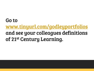 Go to
www.tinyurl.com/godleyportfolios
and see your colleagues definitions
of 21st Century Learning.

 