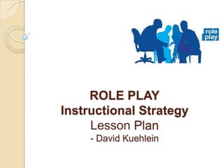 ROLE PLAY
Instructional Strategy
Lesson Plan
- David Kuehlein

 