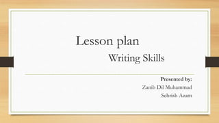 Lesson plan
Writing Skills
Presented by:
Zanib Dil Muhammad
Sehrish Azam

 