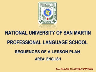 Lic. EULER CASTILLO PINEDOLic. EULER CASTILLO PINEDO
NATIONAL UNIVERSITY OF SAN MARTIN
PROFESSIONAL LANGUAGE SCHOOL
SEQUENCES OF A LESSON PLAN
AREA: ENGLISH
 