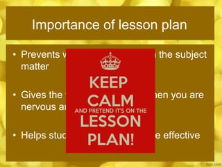 Importance of lesson plan
• Prevents wandering away from the subject
matter
• Gives the feeling of security when you are
nervous and tense
• Helps student teachers be more effective
 