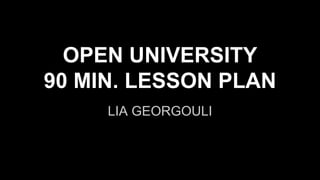 OPEN UNIVERSITY
90 MIN. LESSON PLAN
LIA GEORGOULI
 