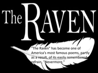 "The Raven" has become one of
America's most famous poems, partly
as a result, of its easily remembered
refrain, "Nevermore."
 