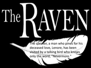The speaker, a man who pines for his
deceased love, Lenore, has been
visited by a talking bird who knows
only the word, "Nevermore."
 