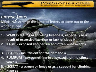 UNTYING KNOTS
MEANING: Arrange the jumbled letters to come out to the
word defined.
1. WAREY- feeling or showing tiredness, especially as a
result of excessive exertion or lack of sleep = _________
2. KABLE - exposed and barren and often windswept =
__________
3. CCARES - insufficient for the demand = _________
4. RUMRUM - say something in a low, soft, or indistinct
voice =______
5. LICETAT - a screen or fence or as a support for climbing
 