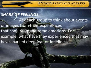 SHARE OF FEELINGS:
Ask each group to think about events
or images from their experiences
that conjure up the same emotions. For
example, what have they experienced that may
have sparked deep fear or loneliness.
 