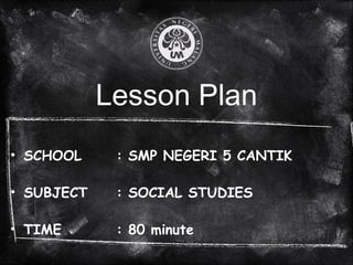 Lesson Plan
• SCHOOL : SMP NEGERI 5 CANTIK
• SUBJECT : SOCIAL STUDIES
• TIME : 80 minute
 