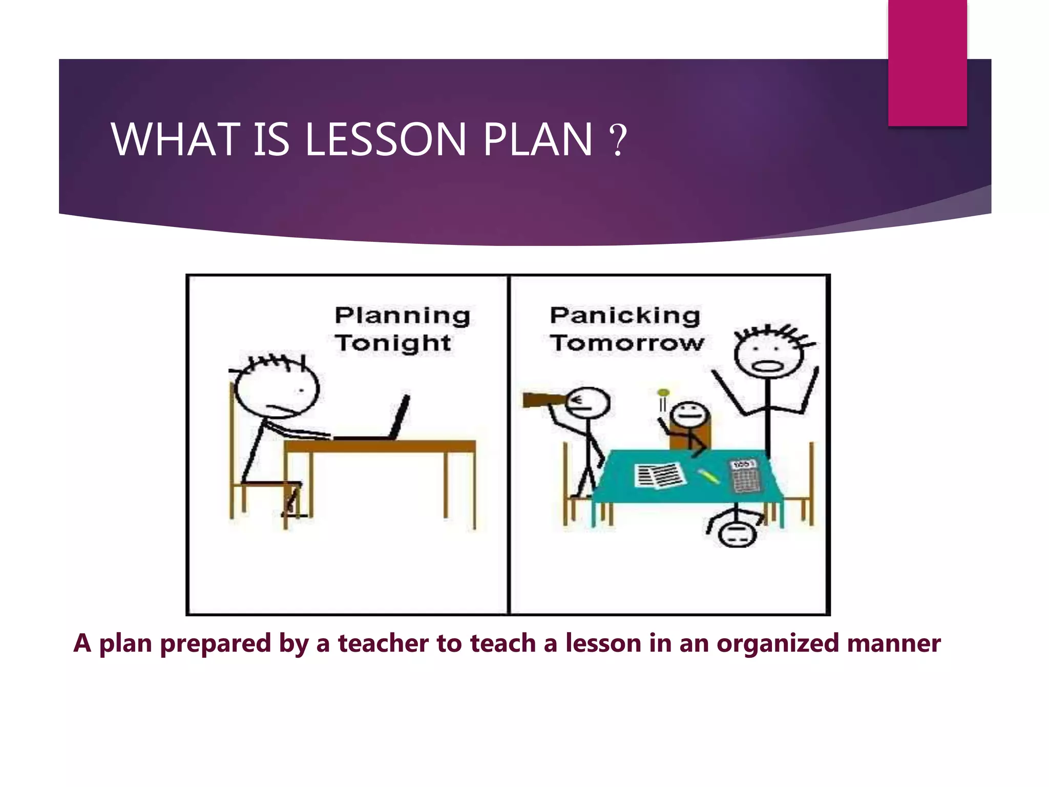 WHAT IS LESSON PLAN ?
A plan prepared by a teacher to teach a lesson in an organized manner
 