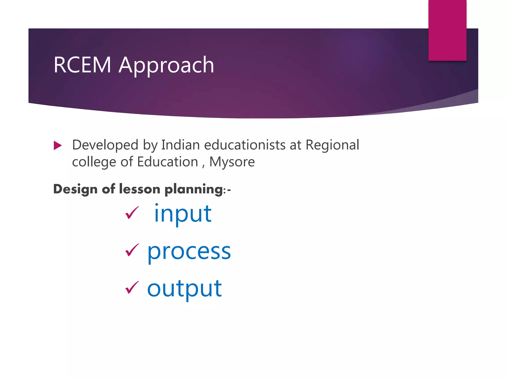 RCEM Approach
 Developed by Indian educationists at Regional
college of Education , Mysore
Design of lesson planning:-
 input
 process
 output
 