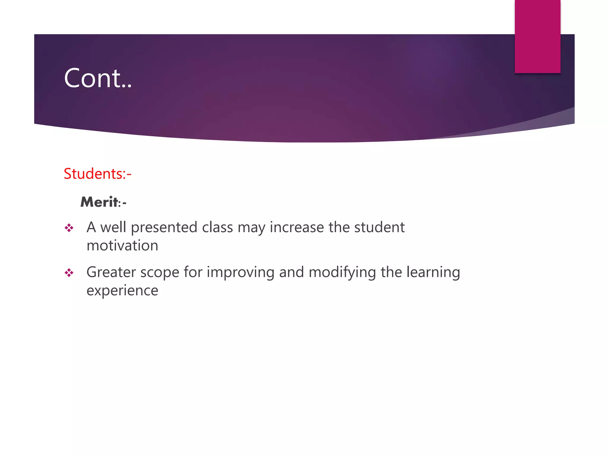 Cont..
Students:-
Merit:-
 A well presented class may increase the student
motivation
 Greater scope for improving and modifying the learning
experience
 